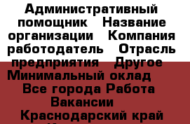 Административный помощник › Название организации ­ Компания-работодатель › Отрасль предприятия ­ Другое › Минимальный оклад ­ 1 - Все города Работа » Вакансии   . Краснодарский край,Кропоткин г.